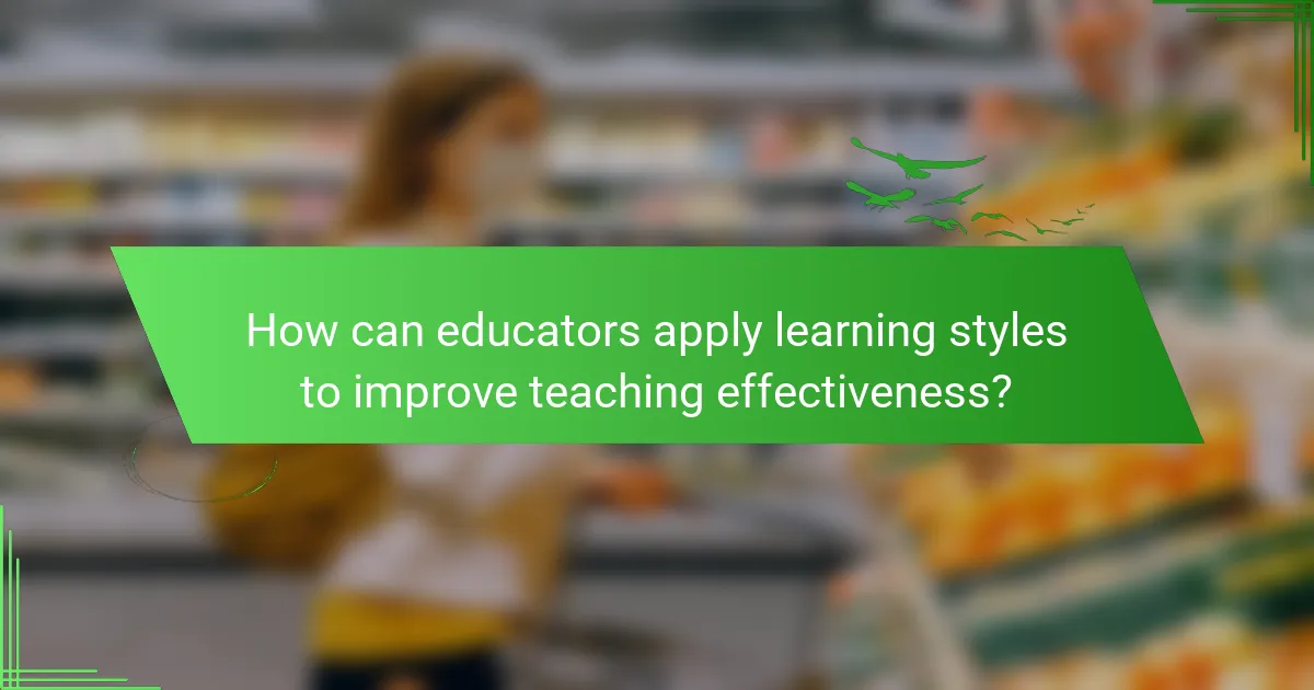 How can educators apply learning styles to improve teaching effectiveness?