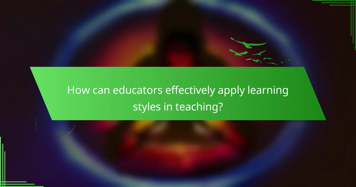 How can educators effectively apply learning styles in teaching?