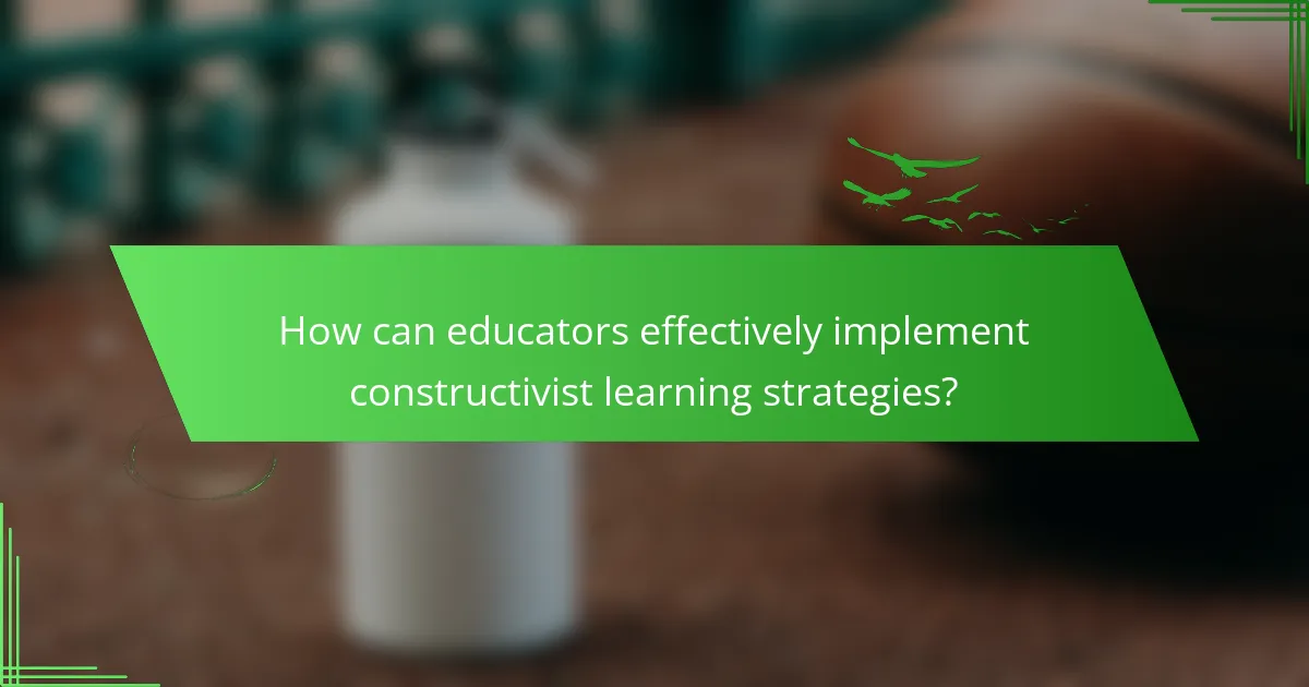 How can educators effectively implement constructivist learning strategies?