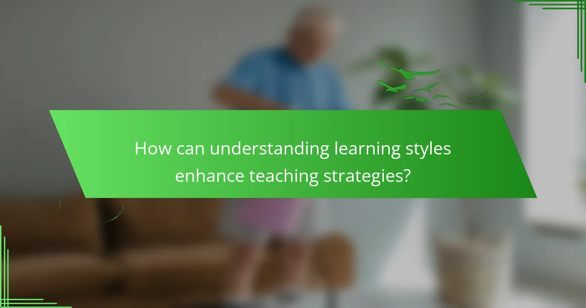 How can understanding learning styles enhance teaching strategies?