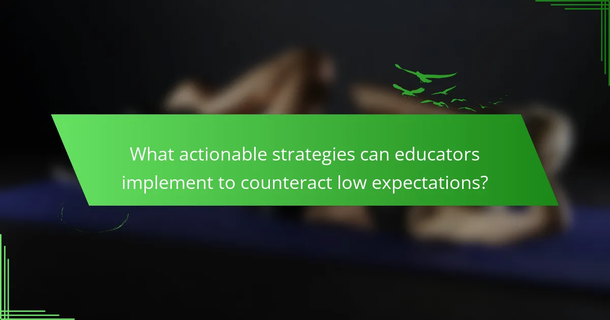 What actionable strategies can educators implement to counteract low expectations?