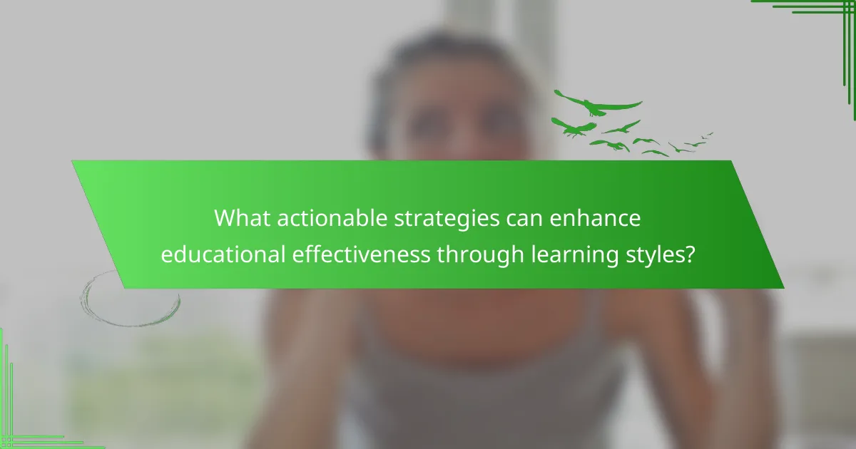 What actionable strategies can enhance educational effectiveness through learning styles?