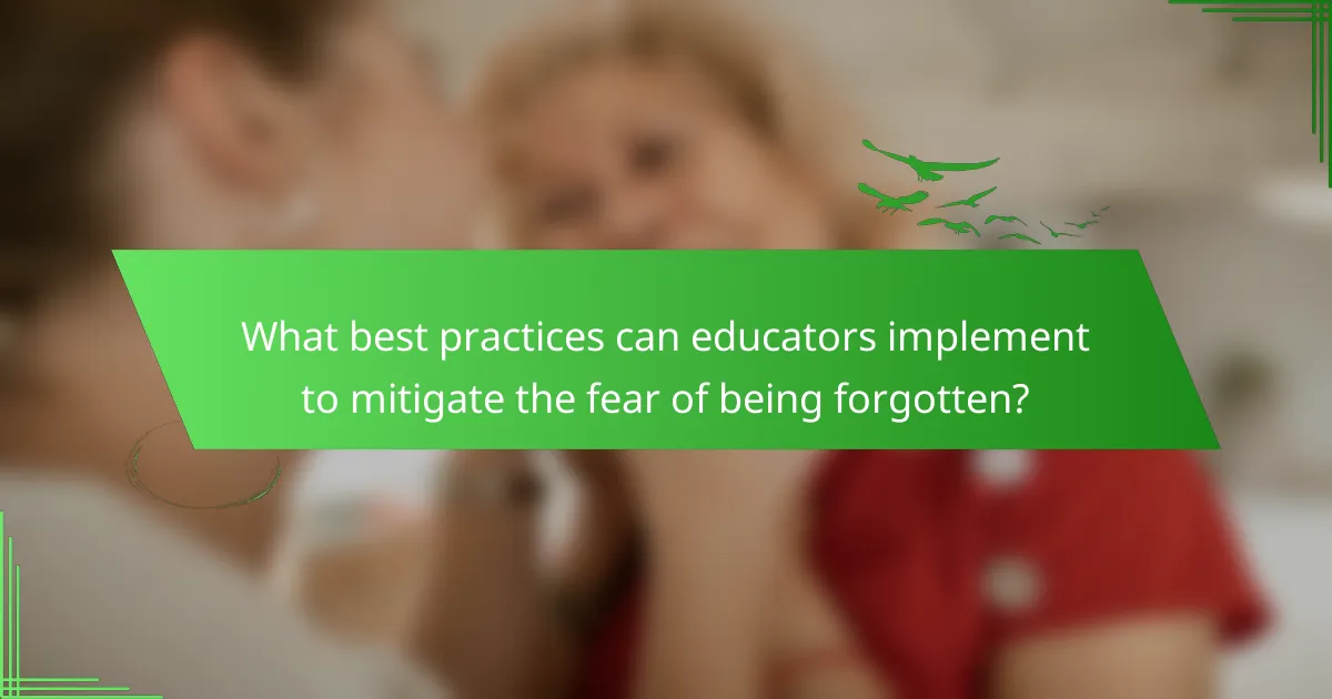What best practices can educators implement to mitigate the fear of being forgotten?
